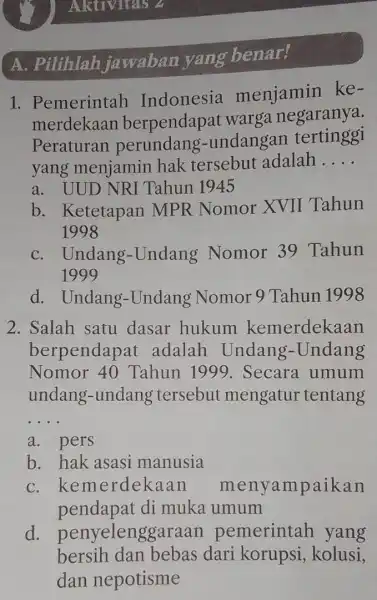 A. Pilihlah jawaban yang benar! 1. Pemerintah Indonesia menjamin ke . merdekaan berpendapat warga negaranya. Peraturan undangan tertinggi yang menjamin hak tersebut adalah __