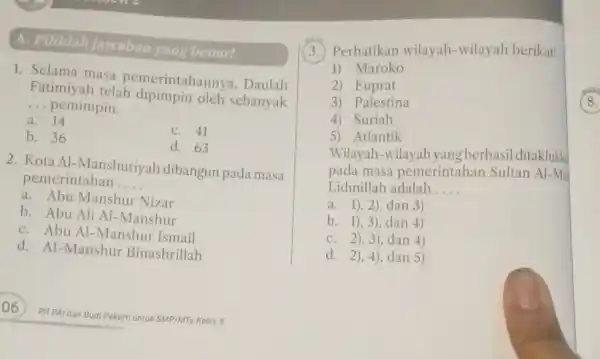 A. Pilihlah jawaban yang benar! 1. Selama masa pemerintahannya . Daulah Fatimiyah telah sebanyak __ pemimpin. a. 14 C. 41 b. 36 d. 63