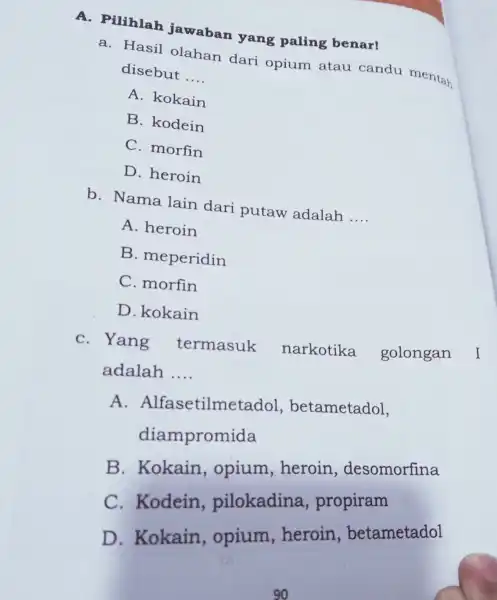 A - Pilihlah jawaban yang paling benar! a. Hasil olahan dari opium atau candu mentah disebut __ A. kokain B. kodein C. morfin D.