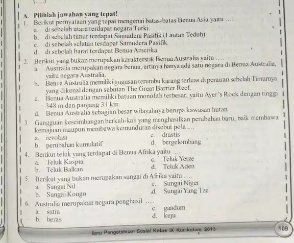 A. Pilihlah jawaban yang tepat! 1. Berikut pernyataan yang tepat mengenai batas -batas Benua Asia yaitu __ a. di sebelah utara terdapat negara Turki.