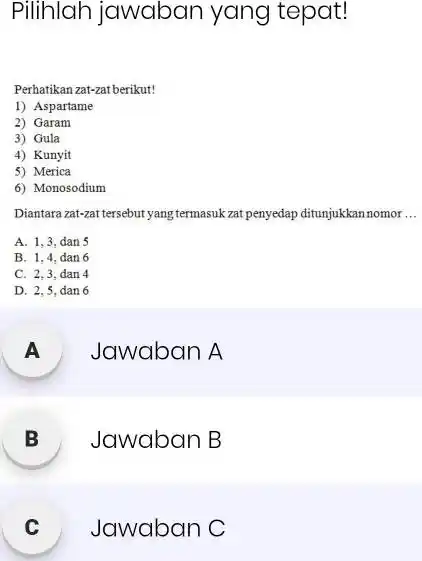 Pilihlah jawaban yang tepat! Perhatikan zat-zat berikut! 1) Aspartame 2) Garam 3) Gula 4) Kunyit 5) Merica 6) Monosodium Diantara zat-zat tersebut yang termasuk