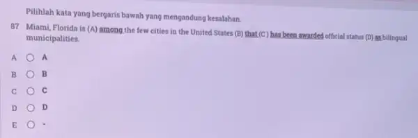 Pilihlah kata yang bergaris bawah yang mengandung kesalahan. 87 Miami, Florida is (A) among.the few cities in the United States (B) that(C) has been