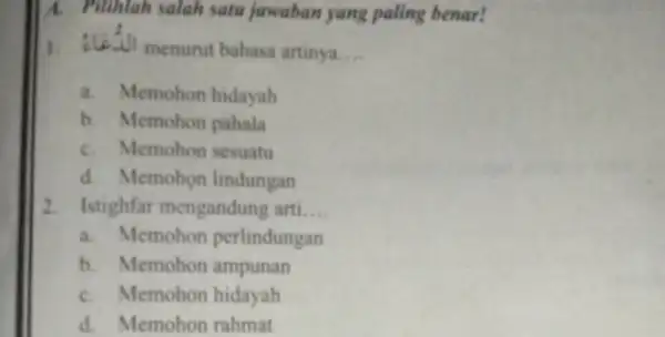 A. Pilihlah salah satu jawaban yang paling benar! 1. alastil menurut bahasa artinya __ a. Memohon hidayah b. Memohon pahala C. Memohon sesuatu d.