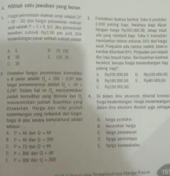 A. Pilihlah satu jawaban yang benar. 1. Fungsi permintaan mainan anak adalah 2P =30-2Q dan fungsi penawaran mainan anak adalah P=3+0,5Q Jika pemerintah memberi