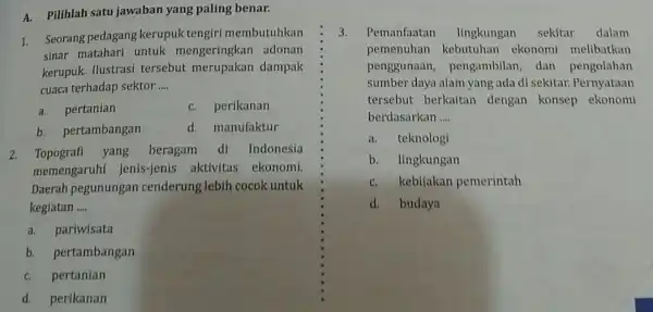 A. Pilihlah satu jawaban yang paling benar. 1. Seorang pedagang kerupuk tengiri membutuhkan sinar matahari untuk mengeringkan adonan kerupuk. Ilustrasi tersebut merupakan dampak cuaca