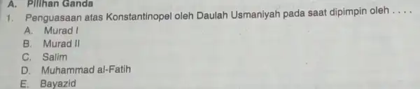 A. Pillhan Ganda 1. Penguasaan atas Konstantinopel oleh Daulah Usmaniyah pada saat dipimpin oleh __ A. Murad I B. Murad II C. Salim D.