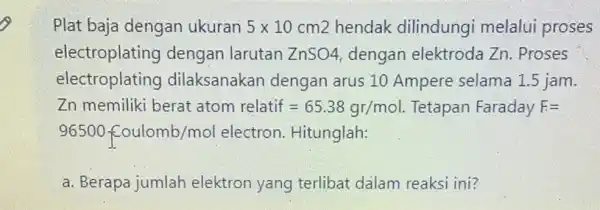 Plat baja dengan ukuran 5times 10cm2 hendak dilindungi melalui proses electroplating dengan larutan ZnSO4 dengan elektroda Zn . Proses electroplating dilaksanakan dengan arus 10