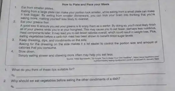 How to Plate and Pace your Moals 1.Eat from smaller plates. Eating from a large plate can make your portion look smaller, while eating