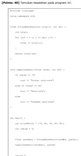 [Points: 40] Temukan kesalahan pada program ini: #include <iostream> using namespace std; float hitungRataRata(int nilai[], int jml) ( int total; for (intiml;i<= jml ;