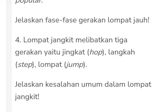 popular. Jelaskan fase -fase gerakan lompat jauh! 4. Lompat jangkit melibatkan tiga gerakan yaitu jingkat (hop) , langkah (step), lompat (jump). Jelaskan kesalahan umum