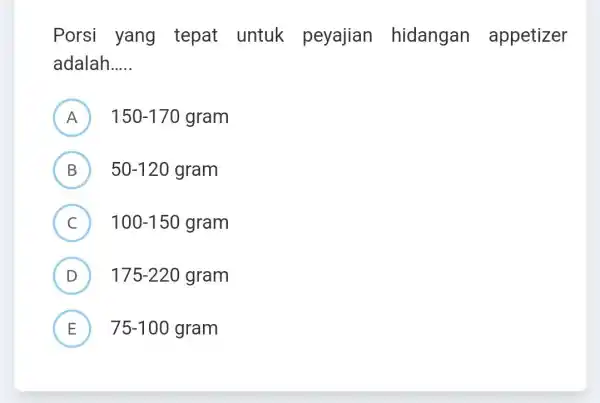 Porsi yang tepat untuk peyajian hidangan appetizer adalah __ A 150-170 gram B ) 50-120gram C 100-150gram c D 175-220gram E 75-100 gram E