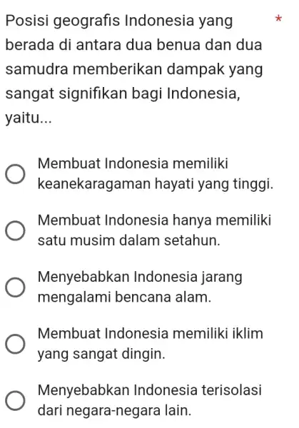 Posisi geografis Indonesia yang berada di antara dua benua dan dua samudra memberikan dampak yang sangat signifikan bagi Indonesia, yaitu __ Membuat : Indonesia