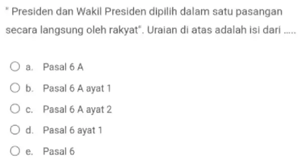 " Presiden dan Wakil Presiden dipilih dalam satu pasangan secara langsung oleh rakyat". Uraian di atas adalah isi dari __ a. Pasal 6 A