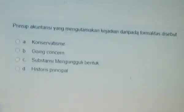 Prinsip akuntansi yang mengutamakan kejadian daripada formalitas disebut a. Konservatisme b. Going concern c. Substans Mengungguli bentuk d Historis principal