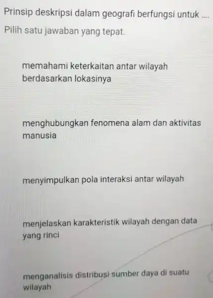 Prinsip deskripsi dalam geografi berfungsi untuk __ Pilih satu jawaban yang tepat. memahami keterkaitan antar wilayah berdasarkan lokasinya menghubung ikan fenomena alam dan aktivitas