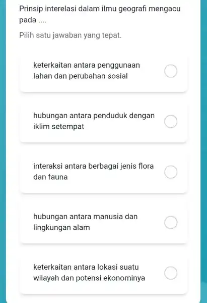 Prinsip interelasi dalam ilmu geografi mengacu pada __ Pilih satu jawaban yang tepat. keterkaitan antara penggunaan lahan dan perubahan sosial hubungan antara penduduk dengan