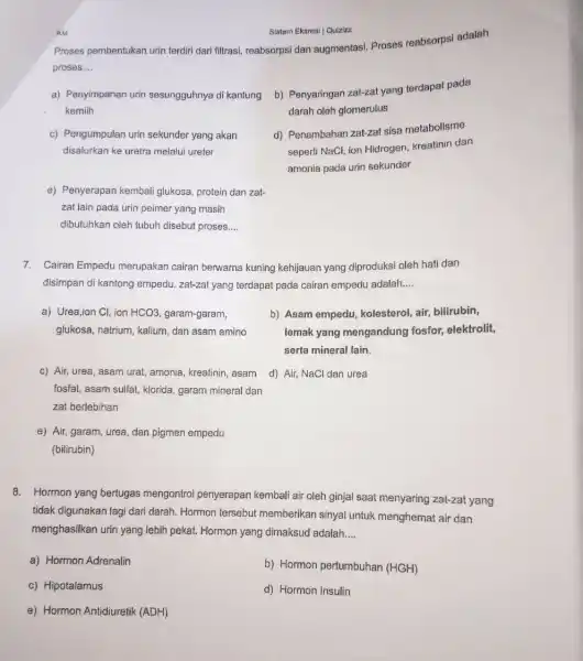 Proses pembentukan urin terdiri dari filtrasi, reabsorpsi dan augmentasi. Proses reabsorpsi adalah proses. __ a) Penyimpanan urin sesungguhnya di kantung kemiih b) Penyaringan zat-zat