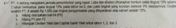 PT. X sedang mengalami periode pertumbuhan yang cepat Laba dan dividen diharapkan tumbuh pada tingkat 15% selam 2 tahun berkutnya 13% pada tahun ke