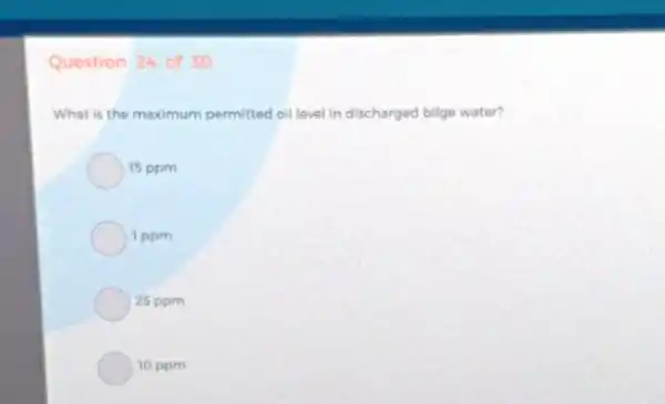 Question 24 of 30 What is the maximum permitted oil level in discharged bilge water? 15 ppm 1 ppm 25 ppm 10 ppm