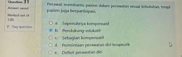 Question 31 Answer saved Marked out of 1.00 P Flag question Perawat membantu pasien dalam perawatan sesuai kebutuhan, tetapi pasien juga berpartisipasi. a. Sepenuhnya