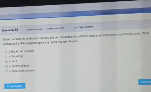 Question 32 Dalam sebuah pertandingan, seorang pemain melakukan kontak fisik dengan pemain lawan saat berebut bola. Wasit meniup pelutt Pelanggaran apa yang paling mungkin