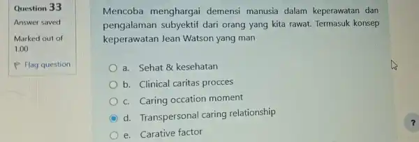 Question 33 Answer saved Marked out of 1.00 P Flag question Mencoba menghargai demensi manusia dalam keperawatan dan pengalaman subyektif dari orang yang kita