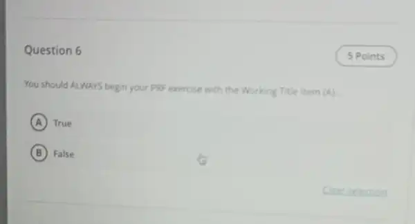 Question 6 You should ALWAYS begin your PRF exercise with the Working Title item (A) A True B False 5 Points