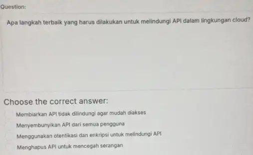 Question: Apa langkah terbaik yang harus dilakukan untuk melindung API dalam lingkungan cloud? Choose the correct answer: Membiarkan API tidak dilindung agar mudah diakses