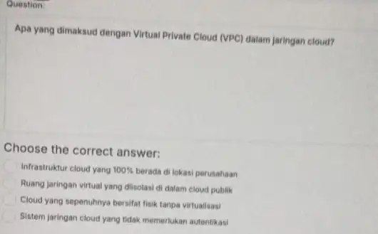 Question: Apa yang dimaksud dengan Virtual Private Cloud (VPC)dalam jaringan cloud? Choose the correct answer: Infrastruktur cloud yang 100% berada di lokasi perusahaan Ruang