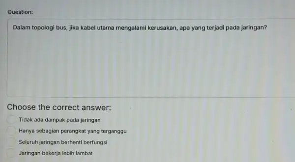 Question: Dalam topologi bus, jika kabel utama mengalami kerusakan , apa yang terjadi pada jaringan? Choose the correct answer: Tidak ada dampak pada jaringan