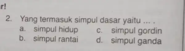 r! 2. Yang termasur < simpul dasar yaitu __ a. simpul hidup c. simpul gordin b. simpul rantai d. simpul ganda