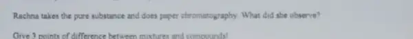 Rachna takes the pure substance and does paper chromatography. What did she observe? Give 3 points of difference between mixtures and compounds!