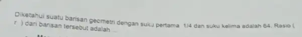 r) dari bansan tersebut adalah __ Diketahui suatu barisan geometri dengan suku pertama 1/4 dan suku kelima adalah 64. Rasio (