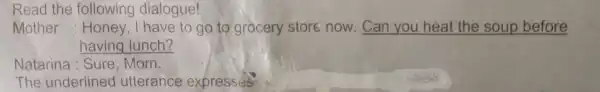 Read the following dialogue! Mother : Honey,I have to go to grocery storé now. Can you heat the soup before having lunch? Natarina :