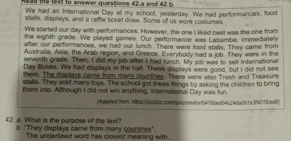 Read the text to answer questions 42 a and 42.b. We had an International Day at my school, yesterday We had performances food stalls,