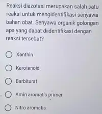 Reaksi diazotasi merupakan salah satu reaksi untuk mengidentifikasi senyawa bahan obat. Senyawa organik golongan apa yang dapat diidentifikasi dengan reaksi tersebut? Xanthin Karotenoid Barbiturat