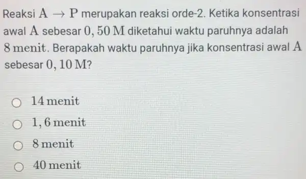 Reaksi A ­­­­→ P merupakan reaksi orde -2 . Ketika konsentrasi awal A sebesar 0,50 M diketahui waktu paruhnya adalah 8 menit . Berapakah