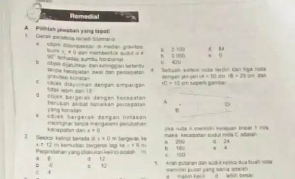 Remedial A. Pilihlah jawaban yang tepat 1. Gerak paraboia teriadibiamara a objek ditembakkan di medan gravitas bum x_(1)neq 0 dan membentuk sudut o 90^circ