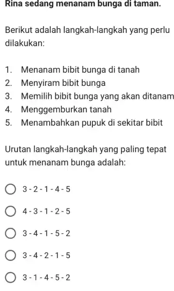 Rina sedang menanam bunga di taman. Berikut adalah langkah-langkah yang perlu dilakukan: 1. Menanam bibit bunga di tanah 2. Menyiram bibit bunga 3. Memilih