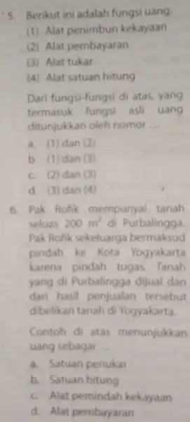 s Berikut ini adalah fungsi uang (1) Alat penimbun kekayaan (2) Alat pembayaran (3) Alat tukar (4) Alat satuan hitung Dari fungsi-fungsi di atas,