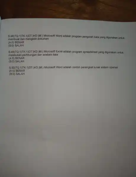 S:48)TQ:1)TK :1)DT:)KD:)M:) Microsoft Word adalah program pengolah kata yang digunakan untuk membuat dan mengedit dokumen (A:0) BENAR (B:0) SALAH S:49)TQ:1)TK:1)DT )KD:)M:) Microsoft Excel adalah