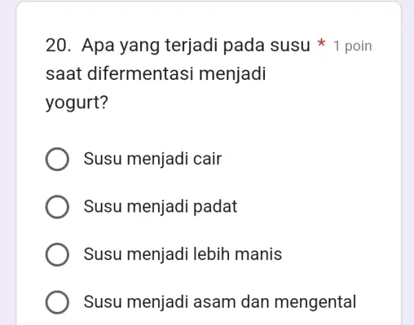 saat difermentas si menjadi yogurt? Susu menjadi cair Susu menjadi padat Susu menjadi lebih manis Susu menjadi asam dan mengental 20. Apa yang terjadi