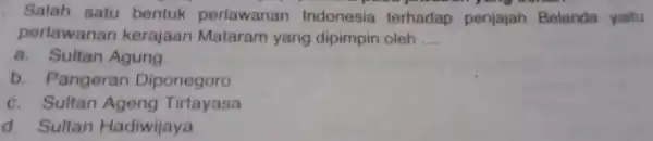 Salah satu bentuk perlawanan Indonesia terhadap penjajah Belanda yaitu perlawanan kerajaan Mataram yang dipimpin oleh __ a. Sultan Agung b. Pangeran Diponegoro c. Sultan