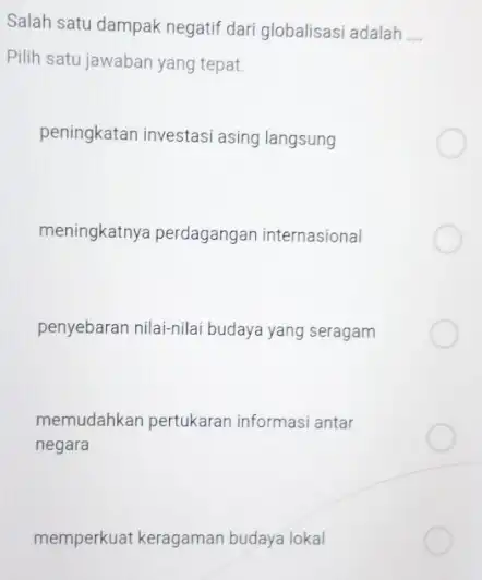 Salah satu dampak negatif dari globalisasi adalah __ Pilih satu jawaban yang tepat. peningkatan investasi asing langsung meningkatnya perdagangan internasional penyebaran nilai-nilai budaya yang