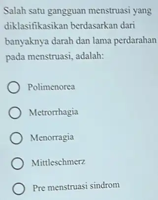 Salah satu gangguan menstruasi yang diklasifikasikan berdasarkan dari banyaknya darah dan lama perdarahan pada menstruasi, adalah: Polimenorea Metrorrhagia Menorragia Mittleschmerz Pre menstruasi sindrom