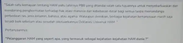 "Salah satu kemajuan tentang HAM yaitu lahirnya PBB yang ditandai salah satu tujuannya untuk menyebartuaskan dan mendorong penghormatan terhadap hak asasi manusia dan kebebasan