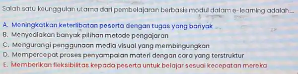 Salah satu keunggulan utama dari pembelajaran berbasis modul dalam e -learning adalah A. Meningkatkan keterlibatan peserta dengan tugas yang banyak B. Menyediakan banyak pilihan