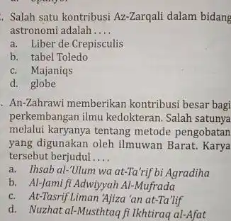 . Salah satu kontribusi Az-Zarqali dalam bidang astronomi adalah __ a. Liber de Crepisculis b. tabel Toledo c. Majaniqs d. globe . An-Zahrawi memberikan