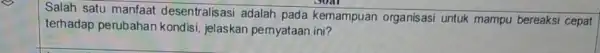 Salah satu manfaat desentralisasi adalah pada kemampuan organisasi untuk mampu bereaksi cepat terhadap perubahan kondisi, jelaskan pemyataan ini?