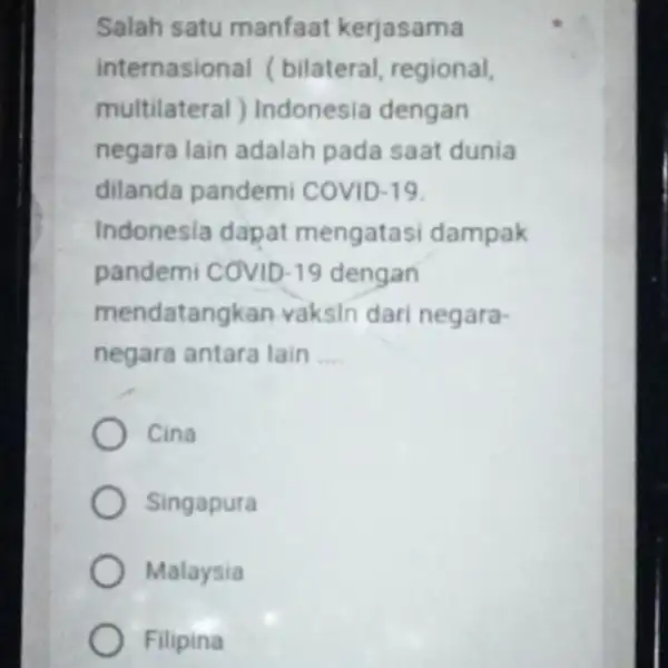 Salah satu manfaat kerjasama internasional (bilateral, regional, multilateral ) Indonesia dengan negara lain adalah pada saat dunia dilanda pandemi COVID-19. Indonesia dapat mengatasi dampak